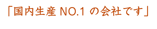 国内生産NO.1の会社です