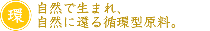 自然で生まれ、自然に還る循環型原料。