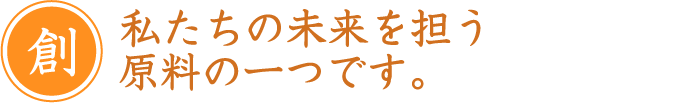 私たちの未来を担う原料の一つです。