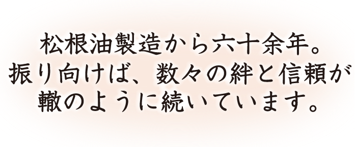 松根油製造から六十余年。振り向けば、数々の絆と信頼が轍のように続いています。