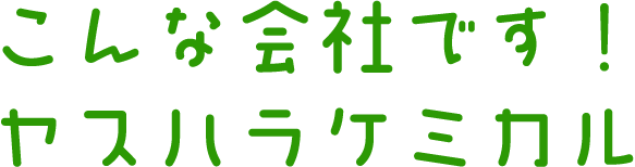 こんな会社です！ヤスハラケミカル